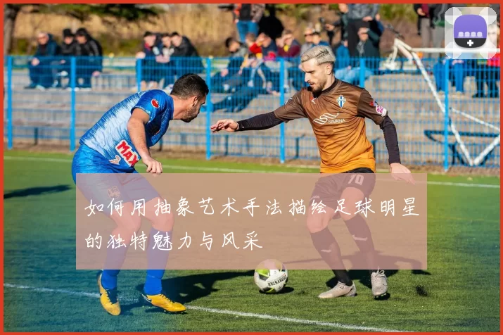 如何用抽象艺术手法描绘足球明星的独特魅力与风采