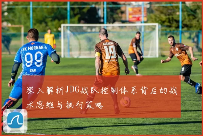 深入解析JDG战队控制体系背后的战术思维与执行策略