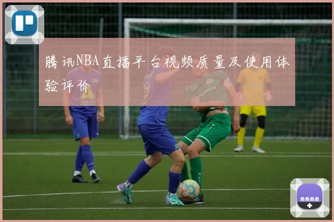 腾讯NBA直播平台视频质量及使用体验评价