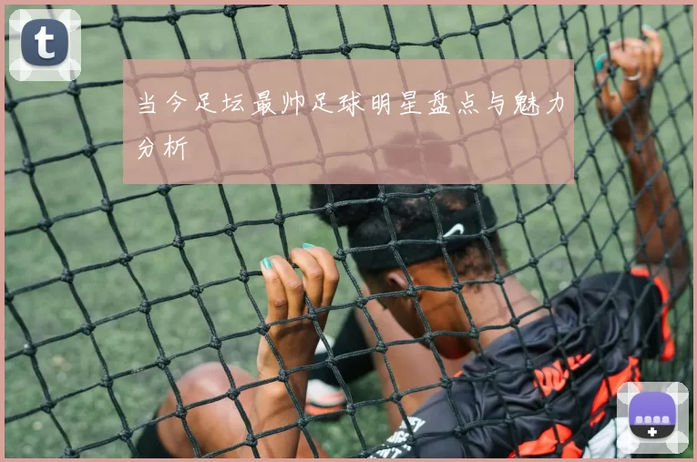 当今足坛最帅足球明星盘点与魅力分析