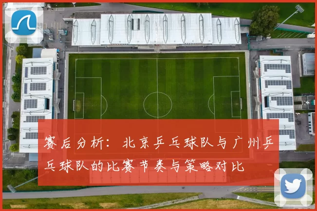 赛后分析：北京乒乓球队与广州乒乓球队的比赛节奏与策略对比