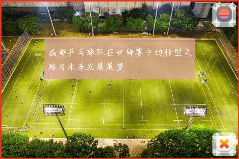 成都乒乓球队在世锦赛中的转型之路与未来发展展望
