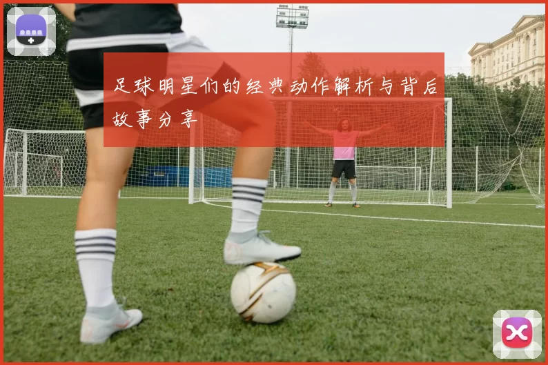 足球明星们的经典动作解析与背后故事分享