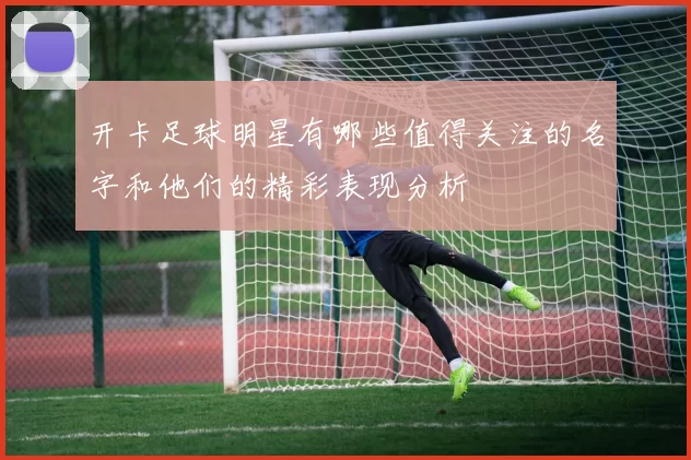 开卡足球明星有哪些值得关注的名字和他们的精彩表现分析