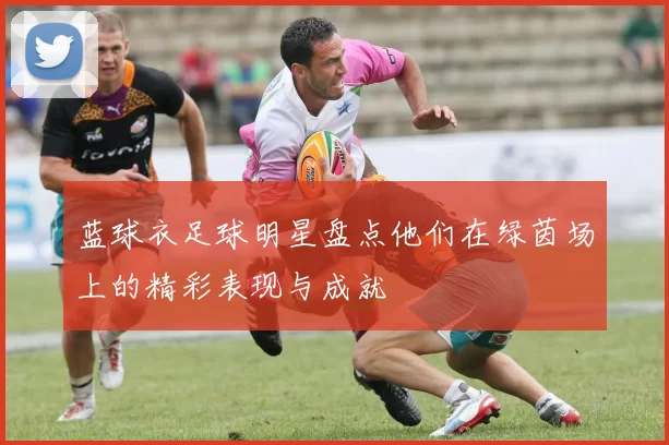蓝球衣足球明星盘点他们在绿茵场上的精彩表现与成就