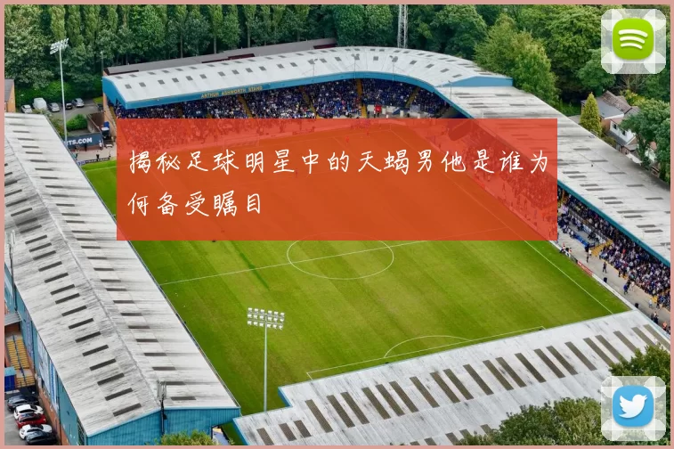 揭秘足球明星中的天蝎男他是谁为何备受瞩目