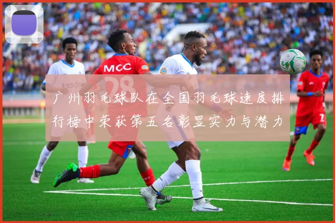 广州羽毛球队在全国羽毛球速度排行榜中荣获第五名彰显实力与潜力