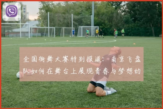 全国街舞大赛特别报道：南京飞盘队如何在舞台上展现青春与梦想的成长历程
