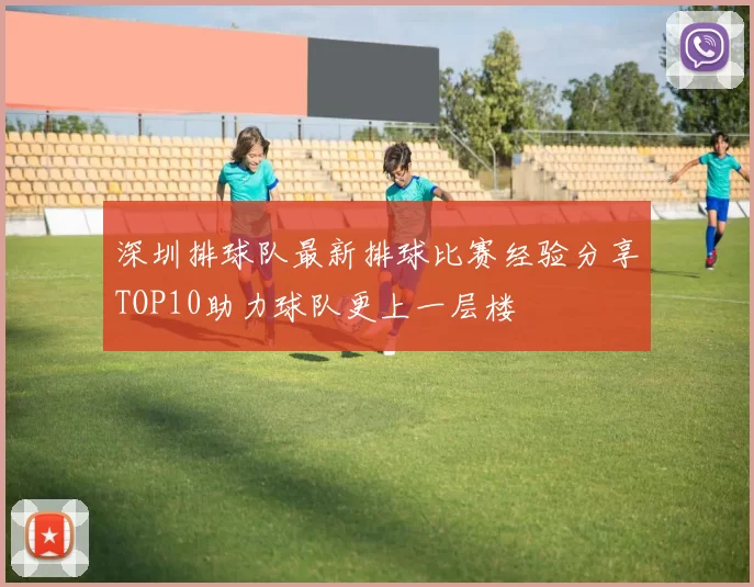 深圳排球队最新排球比赛经验分享TOP10助力球队更上一层楼
