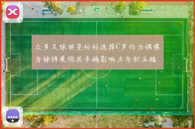 众多足球明星纷纷选择C罗作为偶像与榜样展现其卓越影响力与职业精神