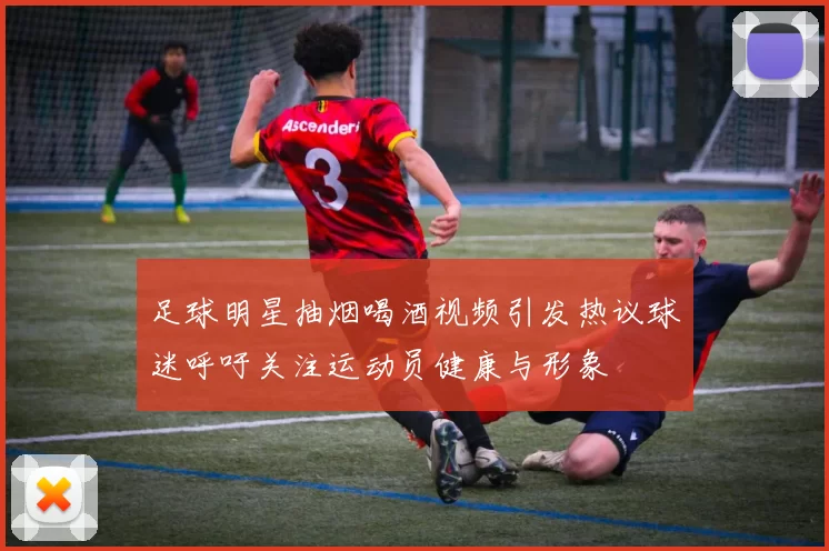 足球明星抽烟喝酒视频引发热议球迷呼吁关注运动员健康与形象
