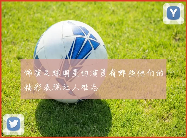 饰演足球明星的演员有哪些他们的精彩表现让人难忘