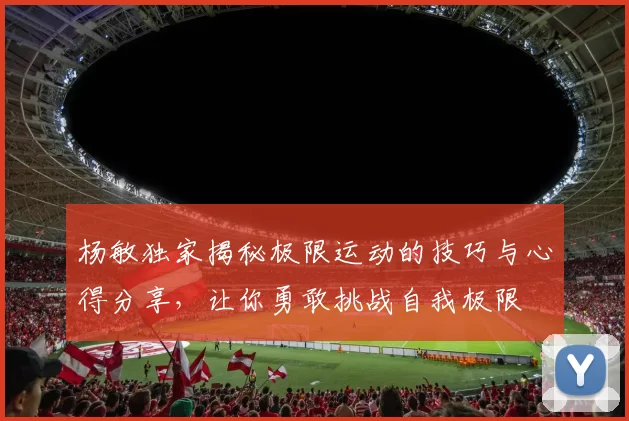 杨敏独家揭秘极限运动的技巧与心得分享，让你勇敢挑战自我极限