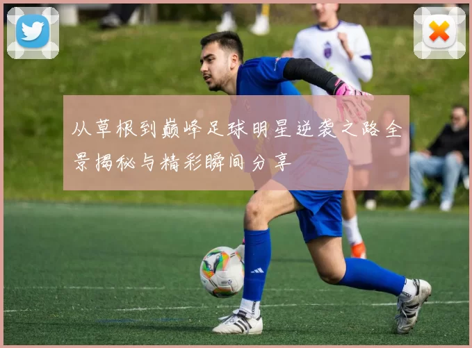 从草根到巅峰足球明星逆袭之路全景揭秘与精彩瞬间分享