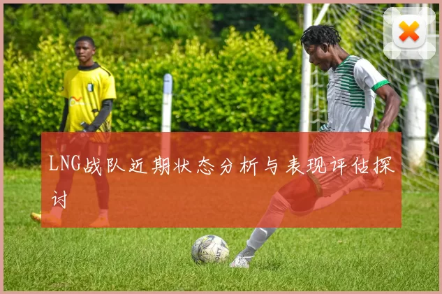 LNG战队近期状态分析与表现评估探讨