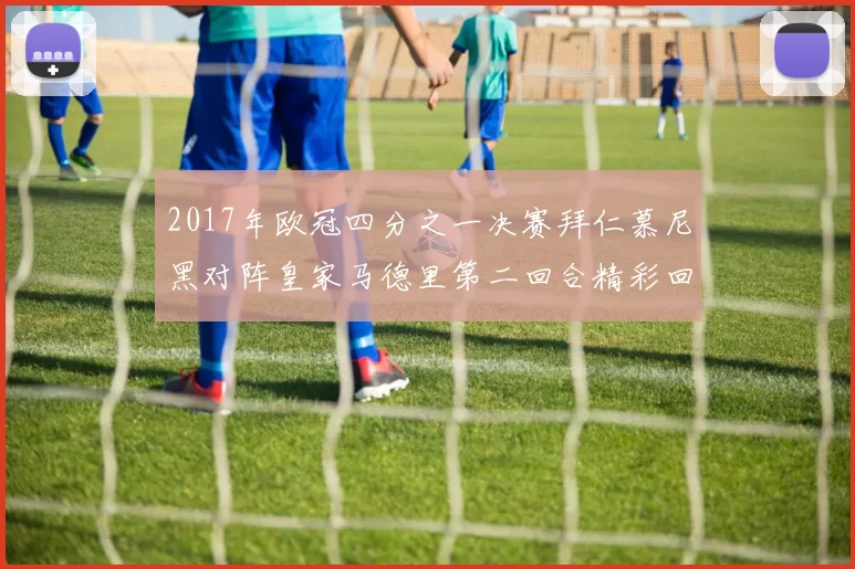 2017年欧冠四分之一决赛拜仁慕尼黑对阵皇家马德里第二回合精彩回顾