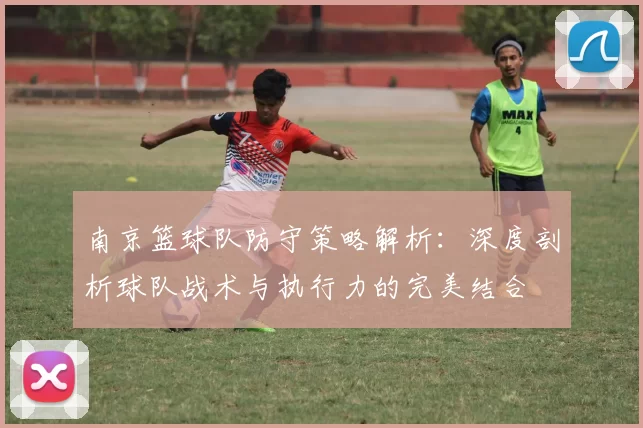 南京篮球队防守策略解析：深度剖析球队战术与执行力的完美结合