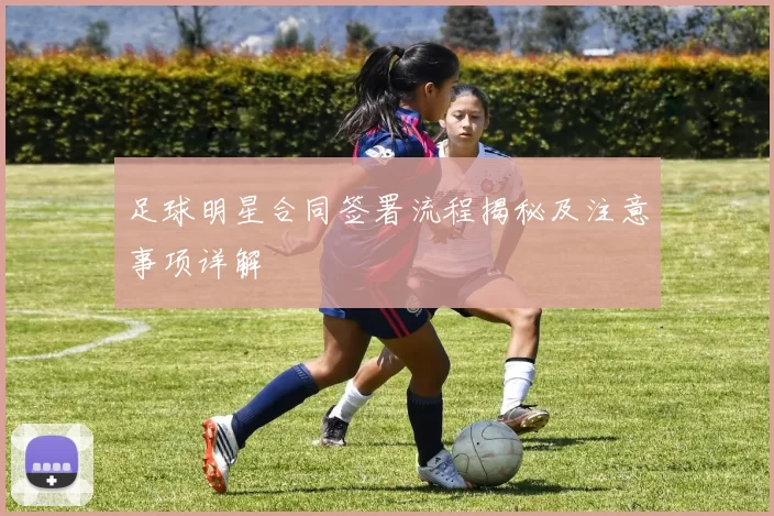 足球明星合同签署流程揭秘及注意事项详解
