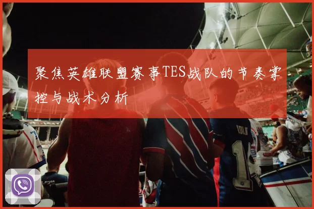 聚焦英雄联盟赛事TES战队的节奏掌控与战术分析