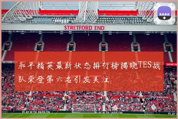 和平精英最新状态排行榜揭晓TES战队荣登第六名引发关注