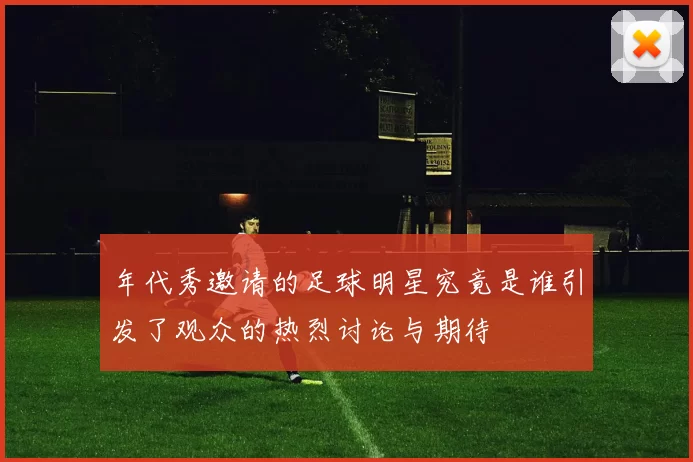 年代秀邀请的足球明星究竟是谁引发了观众的热烈讨论与期待