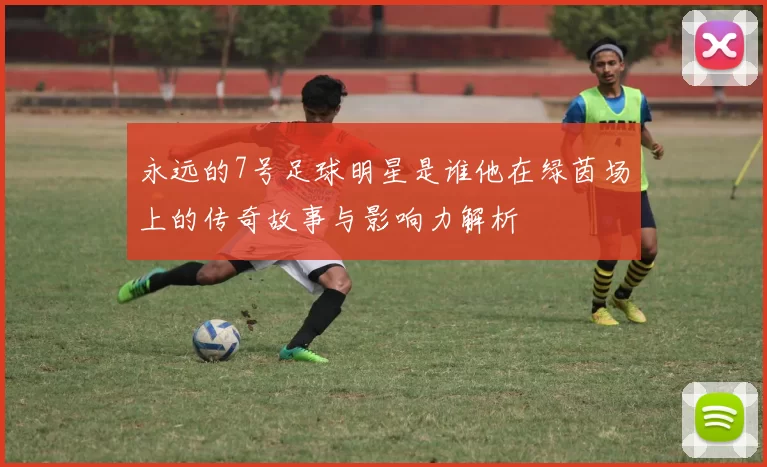 永远的7号足球明星是谁他在绿茵场上的传奇故事与影响力解析