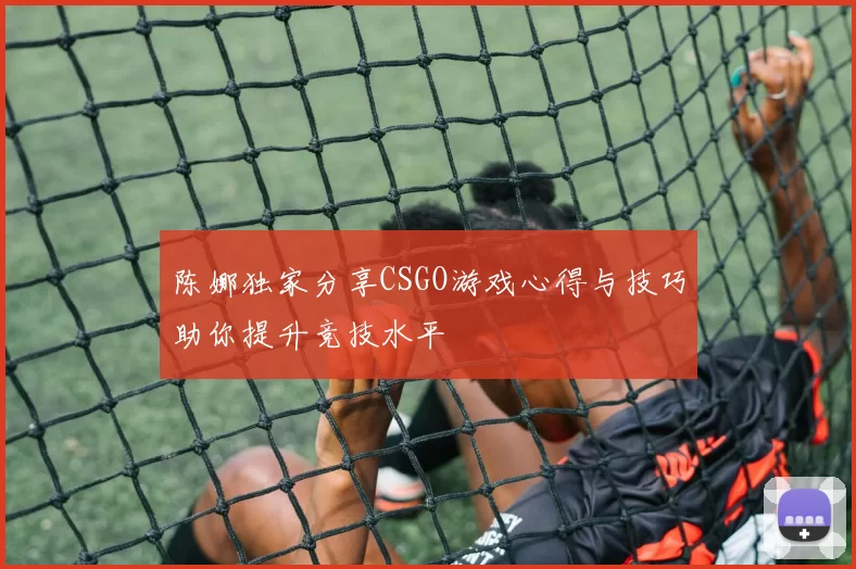 陈娜独家分享CSGO游戏心得与技巧助你提升竞技水平