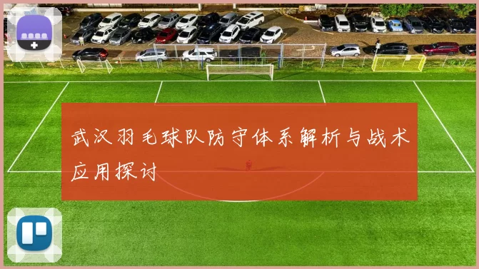 武汉羽毛球队防守体系解析与战术应用探讨