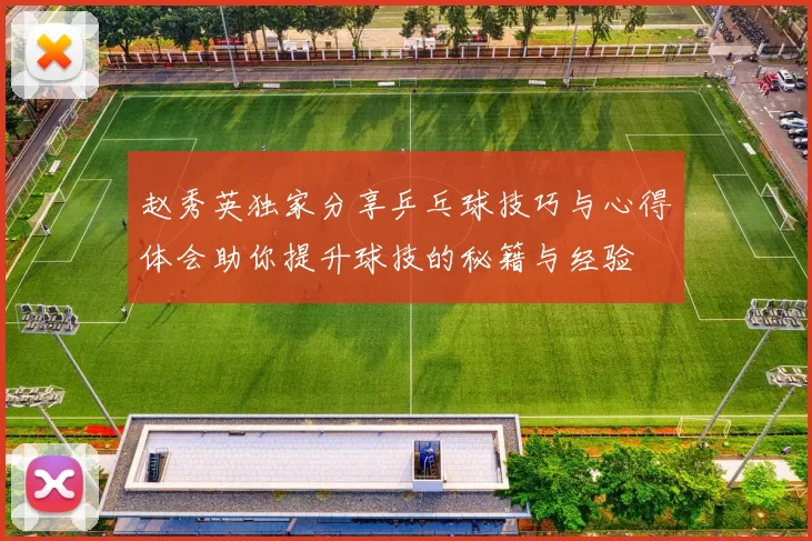 赵秀英独家分享乒乓球技巧与心得体会助你提升球技的秘籍与经验