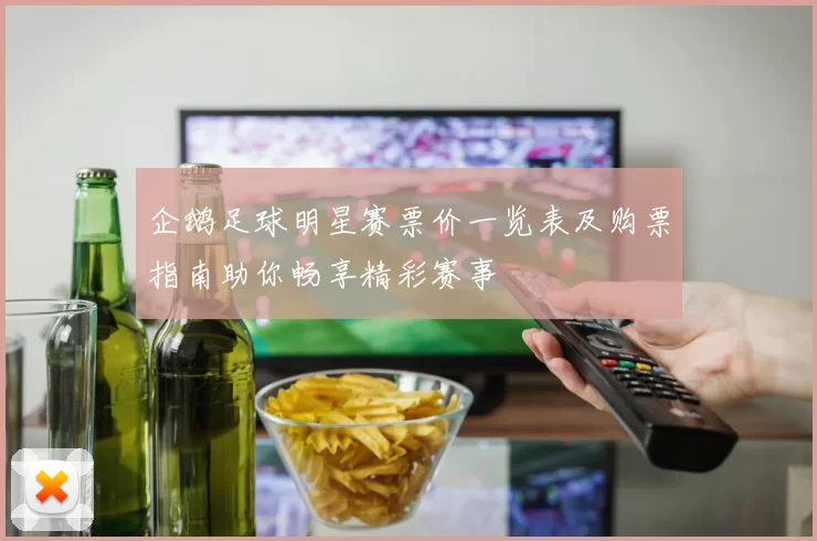 企鹅足球明星赛票价一览表及购票指南助你畅享精彩赛事