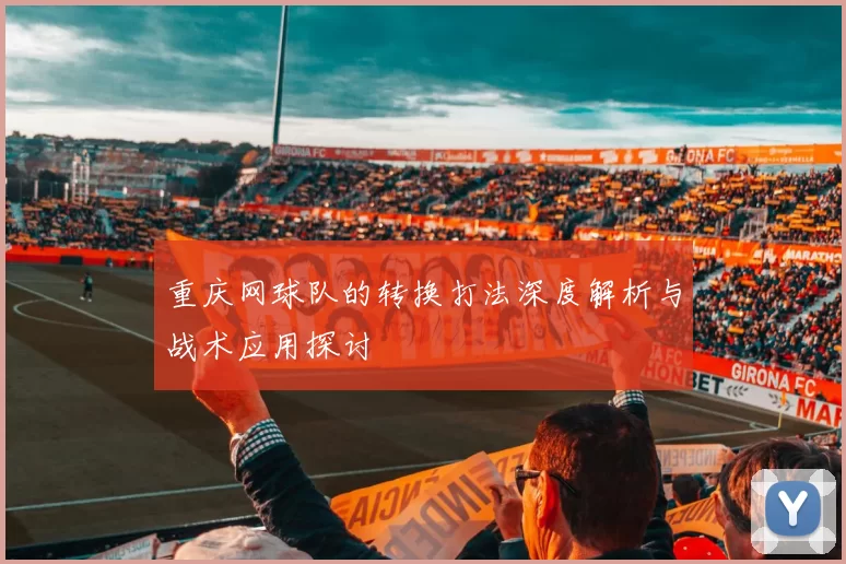 重庆网球队的转换打法深度解析与战术应用探讨