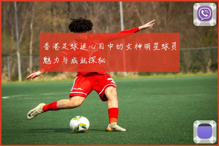 香港足球迷心目中的女神明星球员魅力与成就探秘