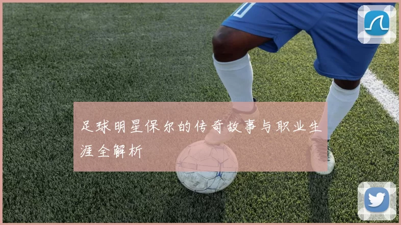 足球明星保尔的传奇故事与职业生涯全解析