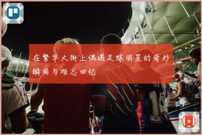 在繁华大街上偶遇足球明星的奇妙瞬间与难忘回忆