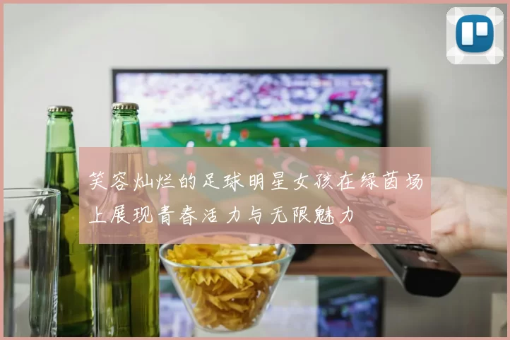 笑容灿烂的足球明星女孩在绿茵场上展现青春活力与无限魅力