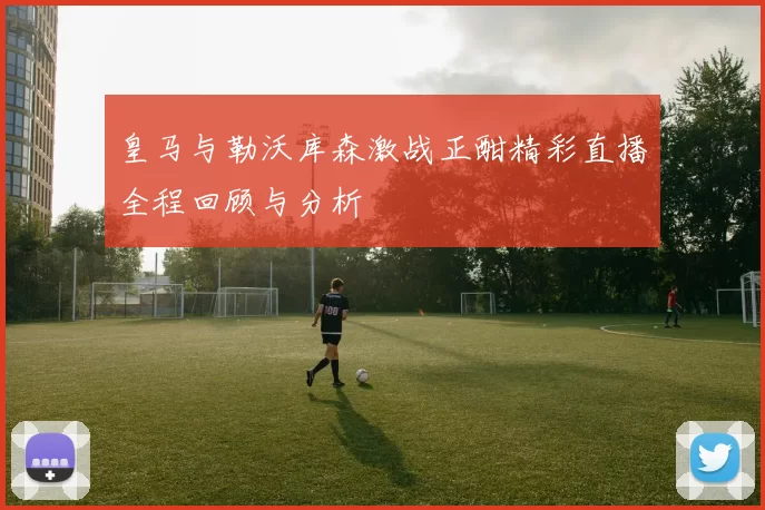 皇马与勒沃库森激战正酣精彩直播全程回顾与分析