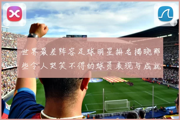 世界最差阵容足球明星排名揭晓那些令人哭笑不得的球员表现与成就