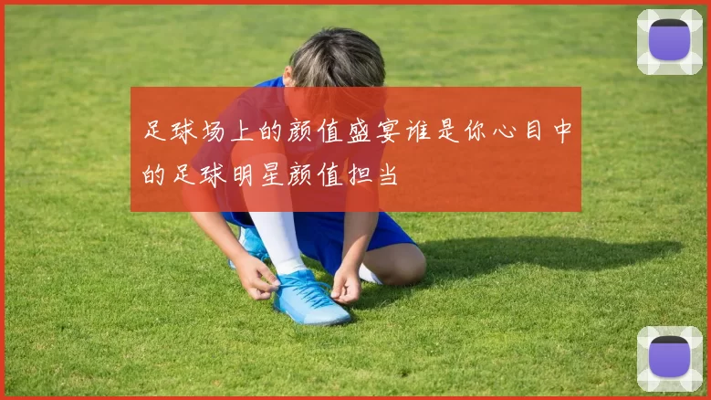 足球场上的颜值盛宴谁是你心目中的足球明星颜值担当