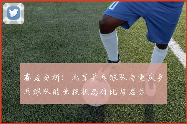 赛后分析：北京乒乓球队与重庆乒乓球队的竞技状态对比与启示