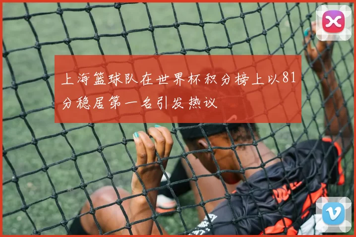 上海篮球队在世界杯积分榜上以81分稳居第一名引发热议