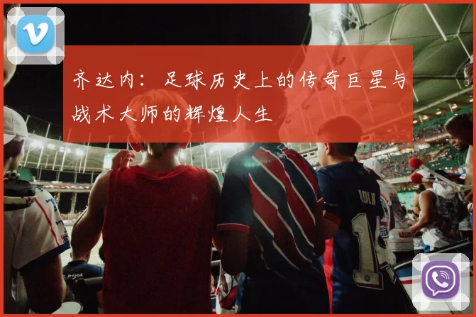 齐达内：足球历史上的传奇巨星与战术大师的辉煌人生
