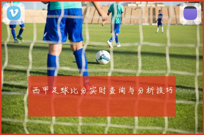 西甲足球比分实时查询与分析技巧
