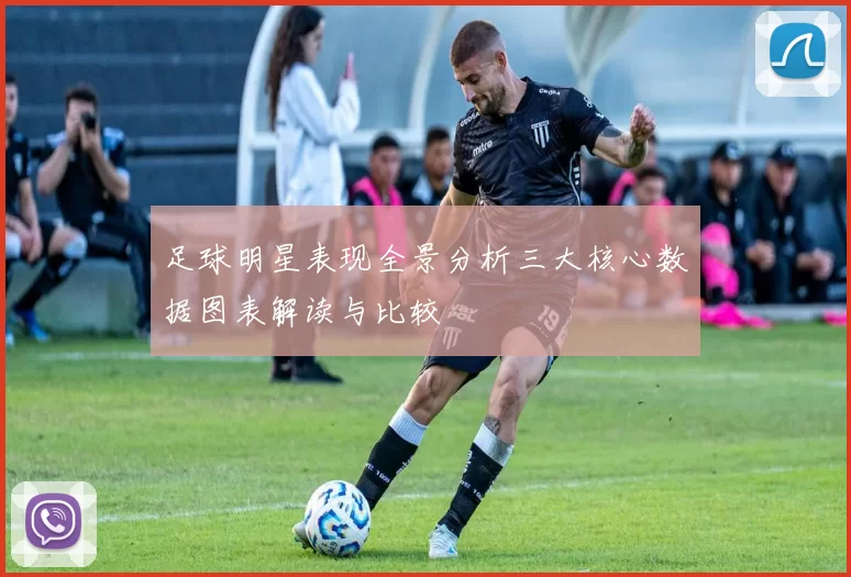 足球明星表现全景分析三大核心数据图表解读与比较