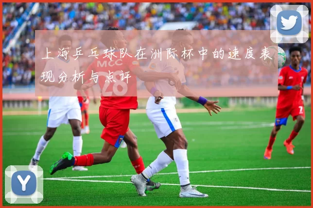 上海乒乓球队在洲际杯中的速度表现分析与点评