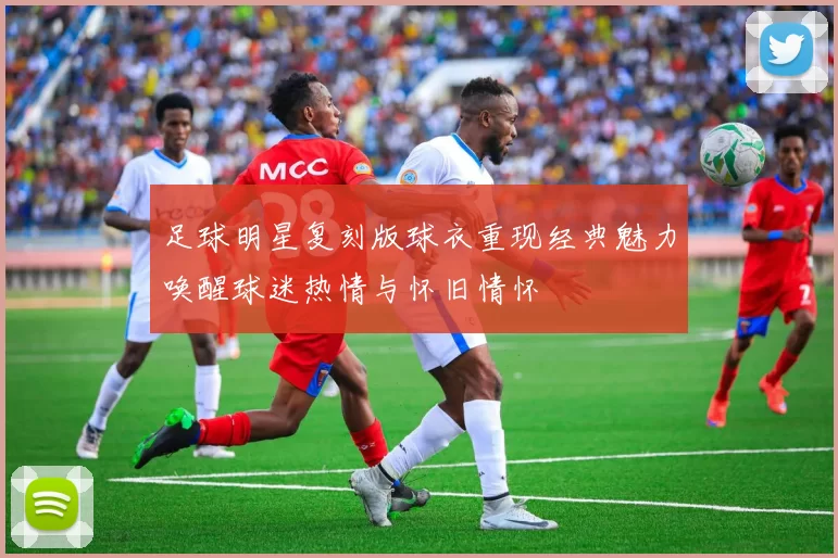 足球明星复刻版球衣重现经典魅力唤醒球迷热情与怀旧情怀