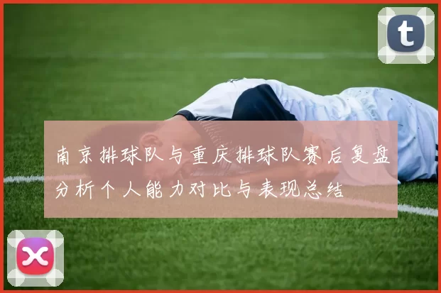南京排球队与重庆排球队赛后复盘分析个人能力对比与表现总结