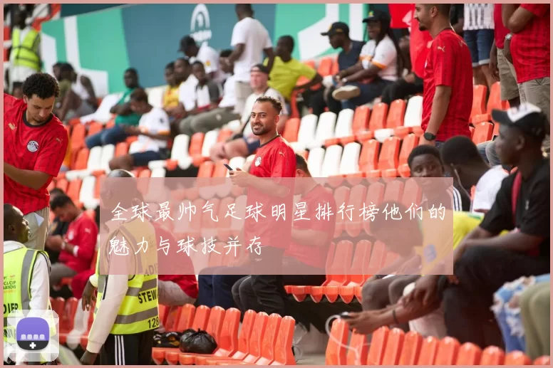 全球最帅气足球明星排行榜他们的魅力与球技并存