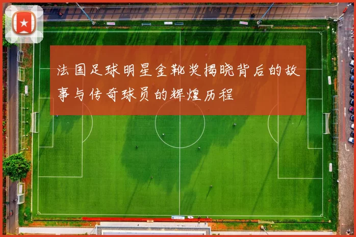 法国足球明星金靴奖揭晓背后的故事与传奇球员的辉煌历程