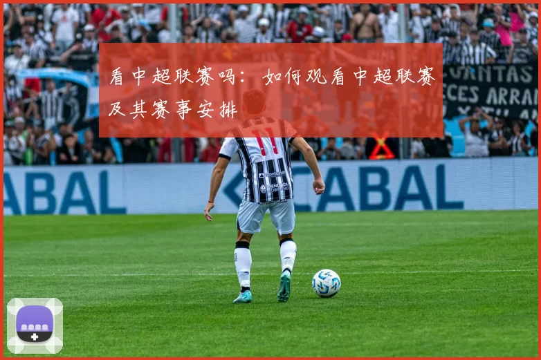 看中超联赛吗：如何观看中超联赛及其赛事安排