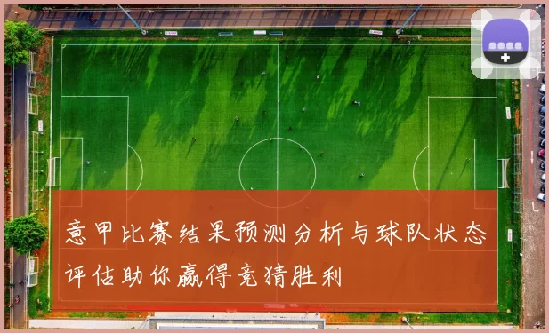 意甲比赛结果预测分析与球队状态评估助你赢得竞猜胜利